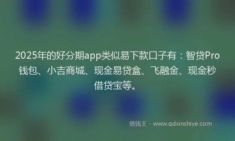 2025年的好分期app类似易下款口子有：智贷Pro钱包、小吉商城、现金易贷盒、飞融金、现金秒借贷宝等。