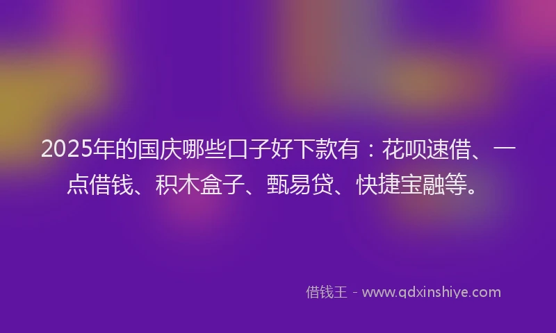 2025年的国庆哪些口子好下款有：花呗速借、一点借钱、积木盒子、甄易贷、快捷宝融等。