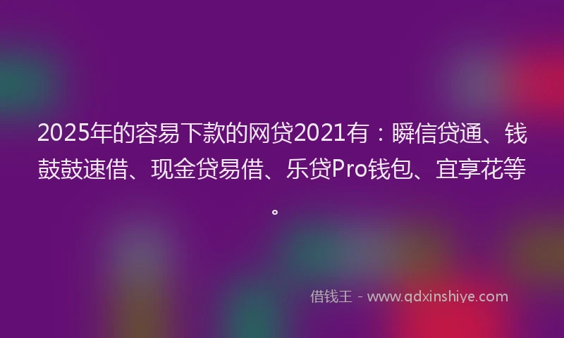 2025年的容易下款的网贷2021有：瞬信贷通、钱鼓鼓速借、现金贷易借、乐贷Pro钱包、宜享花等。