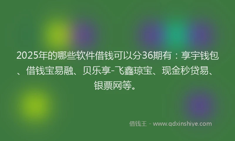 2025年的哪些软件借钱可以分36期有：享宇钱包、借钱宝易融、贝乐享-飞鑫琼宝、现金秒贷易、银票网等。