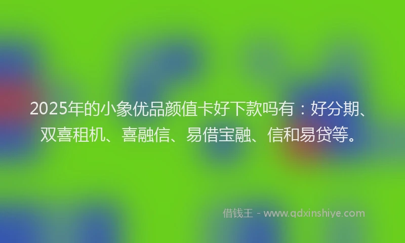 2025年的小象优品颜值卡好下款吗有：好分期、双喜租机、喜融信、易借宝融、信和易贷等。