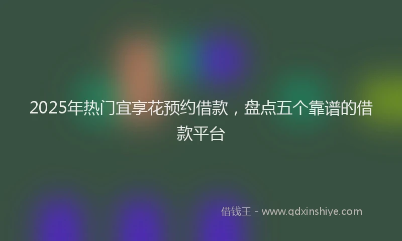 2025年热门宜享花预约借款，盘点五个靠谱的借款平台