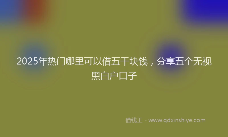 2025年热门哪里可以借五干块钱，分享五个无视黑白户口子