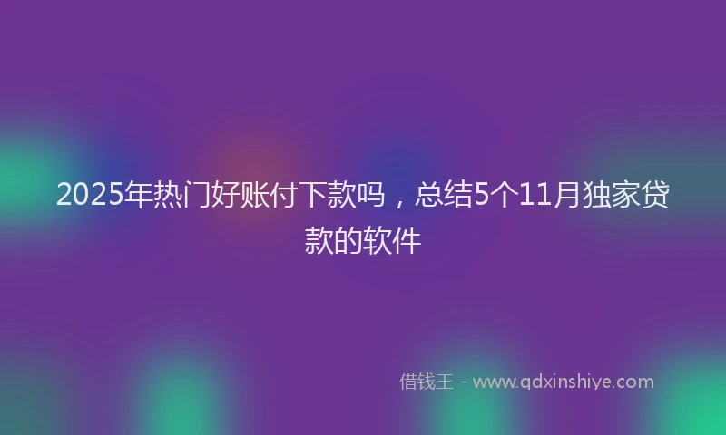2025年热门好账付下款吗，总结5个11月独家贷款的软件