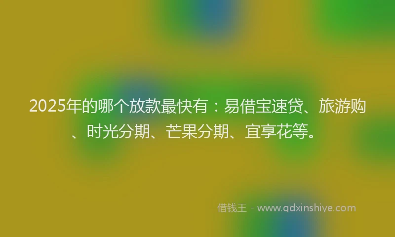 2025年的哪个放款最快有：易借宝速贷、旅游购、时光分期、芒果分期、宜享花等。