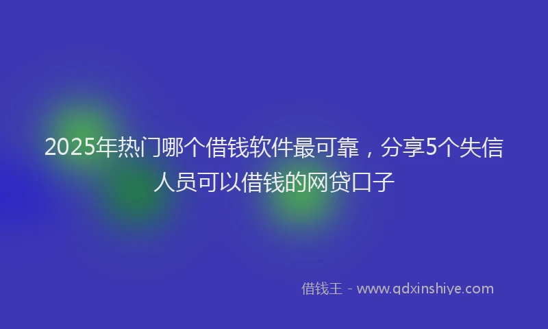 2025年热门哪个借钱软件最可靠，分享5个失信人员可以借钱的网贷口子