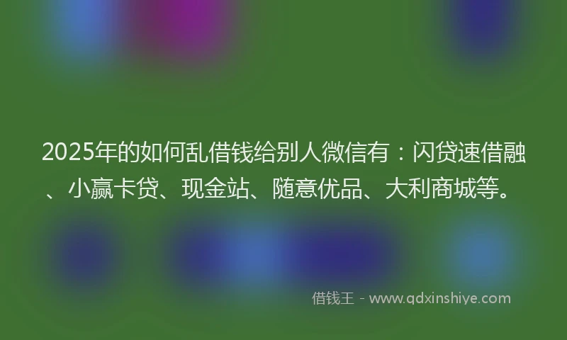 2025年的如何乱借钱给别人微信有：闪贷速借融、小赢卡贷、现金站、随意优品、大利商城等。