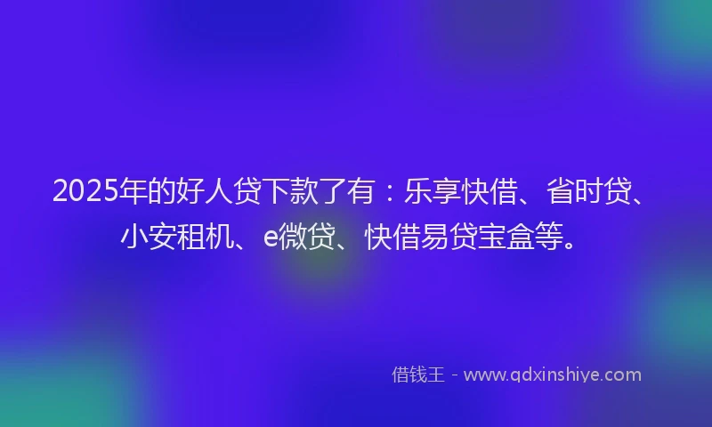 2025年的好人贷下款了有:乐享快借、省时贷、小安租机、e微贷、快借易贷宝盒等。