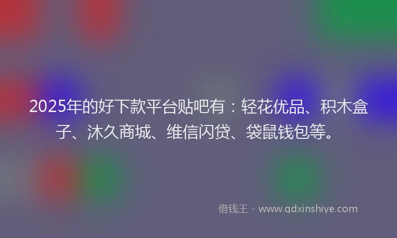 2025年的好下款平台贴吧有：轻花优品、积木盒子、沐久商城、维信闪贷、袋鼠钱包等。