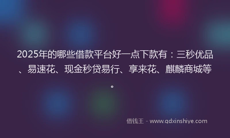 2025年的哪些借款平台好一点下款有：三秒优品、易速花、现金秒贷易行、享来花、麒麟商城等。