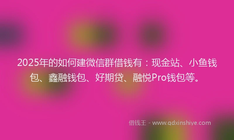 2025年的如何建微信群借钱有：现金站、小鱼钱包、鑫融钱包、好期贷、融悦Pro钱包等。