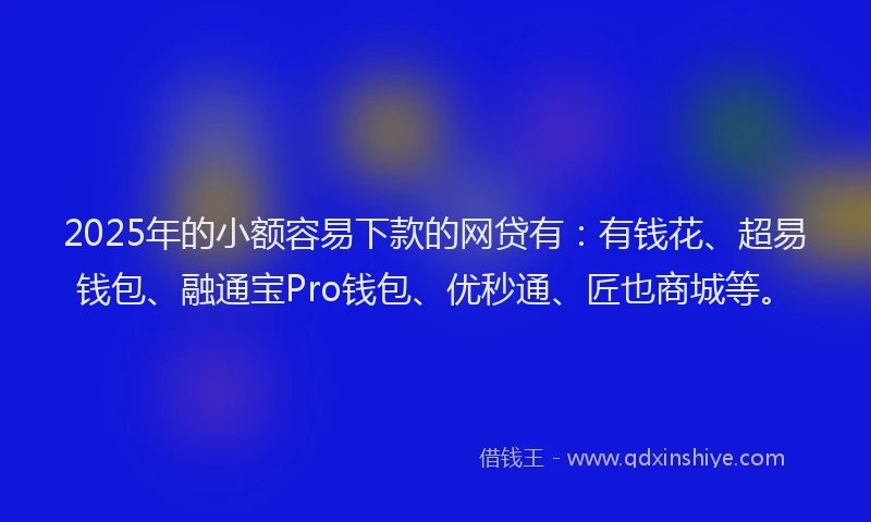 2025年的小额容易下款的网贷有：有钱花、超易钱包、融通宝Pro钱包、优秒通、匠也商城等。