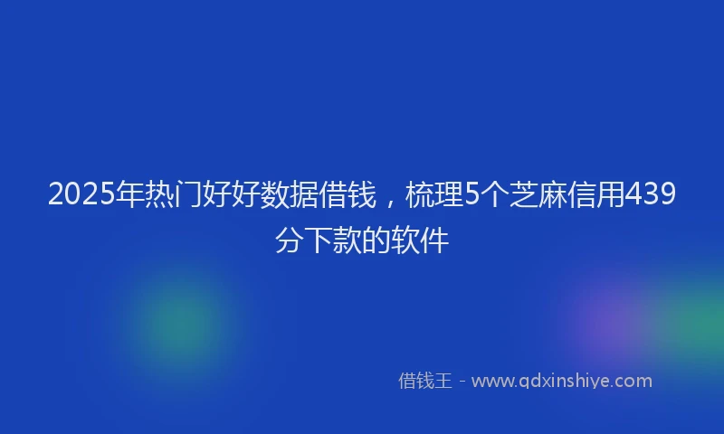 2025年热门好好数据借钱，梳理5个芝麻信用439分下款的软件