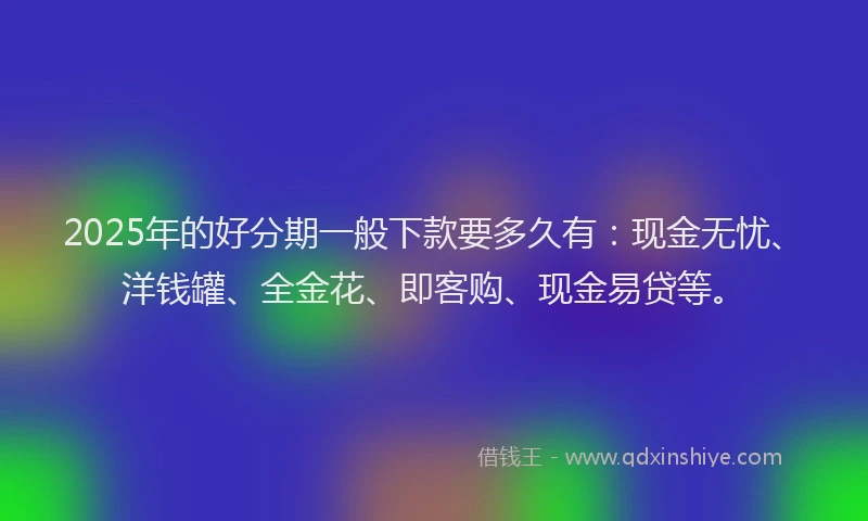 2025年的好分期一般下款要多久有：现金无忧、洋钱罐、全金花、即客购、现金易贷等。