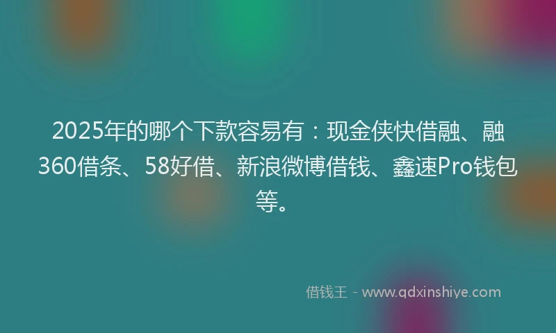 2025年的哪个下款容易有：现金侠快借融、融360借条、58好借、新浪微博借钱、鑫速Pro钱包等。