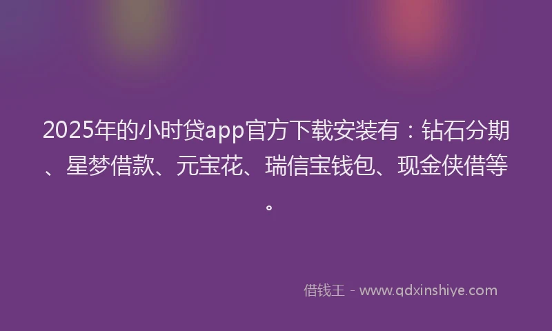 2025年的小时贷app官方下载安装有:钻石分期、星梦借款、元宝花、瑞信宝钱包、现金侠借等。