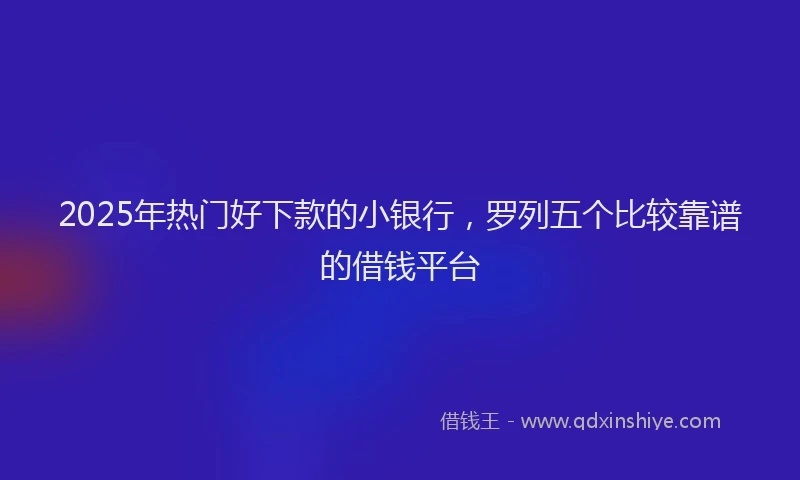 2025年热门好下款的小银行，罗列五个比较靠谱的借钱平台