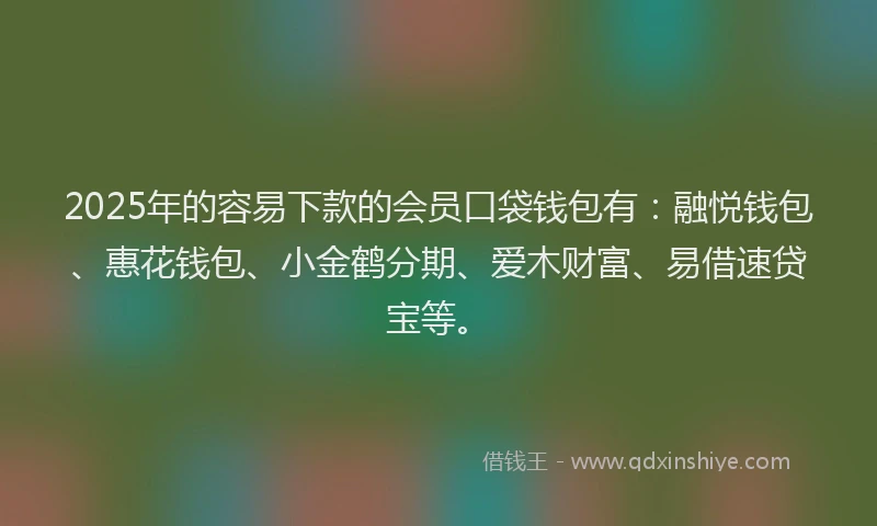 2025年的容易下款的会员口袋钱包有:融悦钱包、惠花钱包、小金鹤分期、爱木财富、易借速贷宝等。