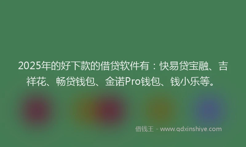 2025年的好下款的借贷软件有：快易贷宝融、吉祥花、畅贷钱包、金诺Pro钱包、钱小乐等。