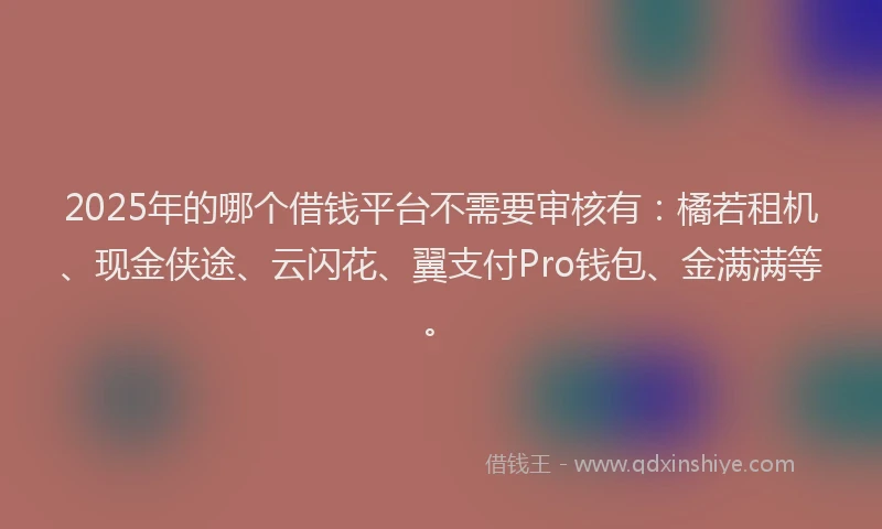 2025年的哪个借钱平台不需要审核有：橘若租机、现金侠途、云闪花、翼支付Pro钱包、金满满等。
