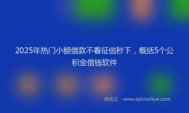 2025年热门小额借款不看征信秒下，概括5个公积金借钱软件