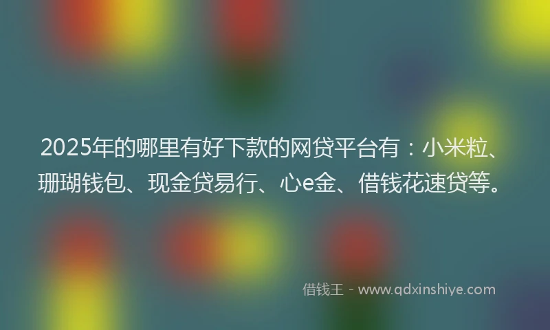 2025年的哪里有好下款的网贷平台有：小米粒、珊瑚钱包、现金贷易行、心e金、借钱花速贷等。