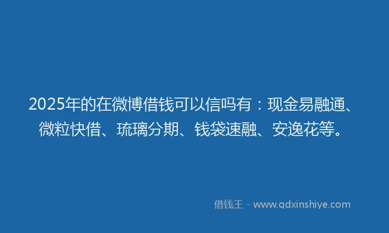 2025年的在微博借钱可以信吗有：现金易融通、微粒快借、琉璃分期、钱袋速融、安逸花等。