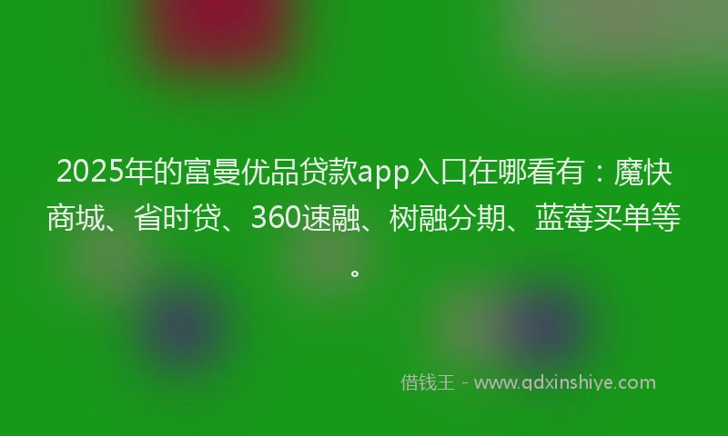 2025年的富曼优品贷款app入口在哪看有：魔快商城、省时贷、360速融、树融分期、蓝莓买单等。