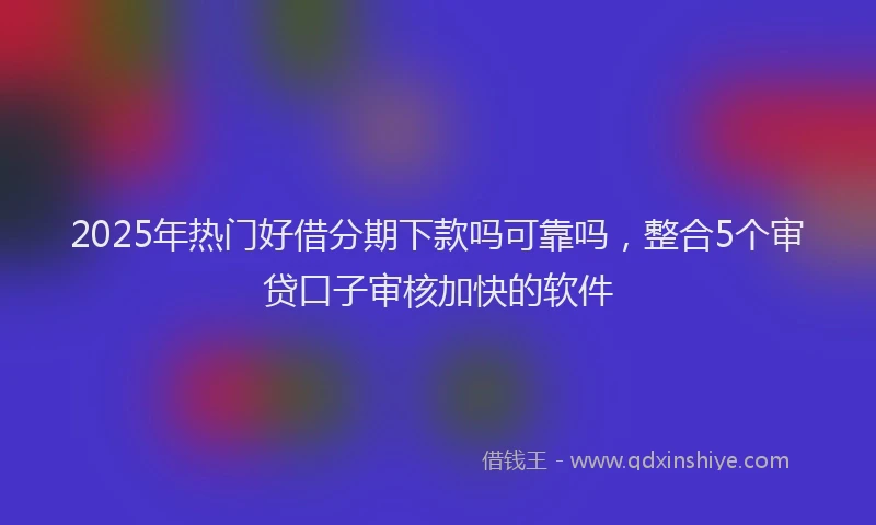 2025年热门好借分期下款吗可靠吗，整合5个审贷口子审核加快的软件
