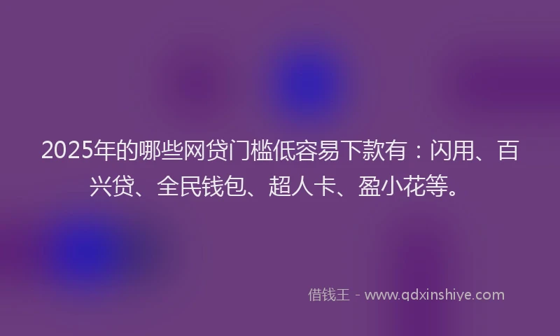 2025年的哪些网贷门槛低容易下款有：闪用、百兴贷、全民钱包、超人卡、盈小花等。