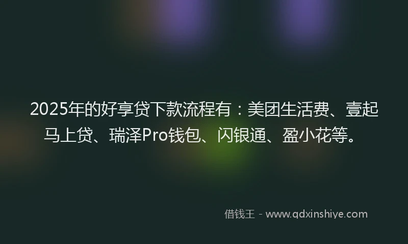 2025年的好享贷下款流程有：美团生活费、壹起马上贷、瑞泽Pro钱包、闪银通、盈小花等。