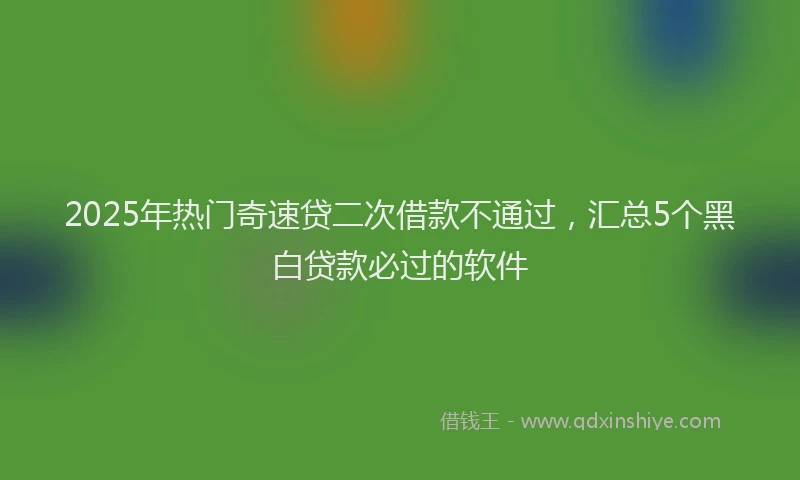 2025年热门奇速贷二次借款不通过，汇总5个黑白贷款必过的软件