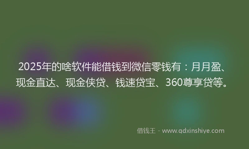 2025年的啥软件能借钱到微信零钱有：月月盈、现金直达、现金侠贷、钱速贷宝、360尊享贷等。