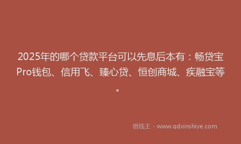 2025年的哪个贷款平台可以先息后本有：畅贷宝Pro钱包、信用飞、臻心贷、恒创商城、疾融宝等。