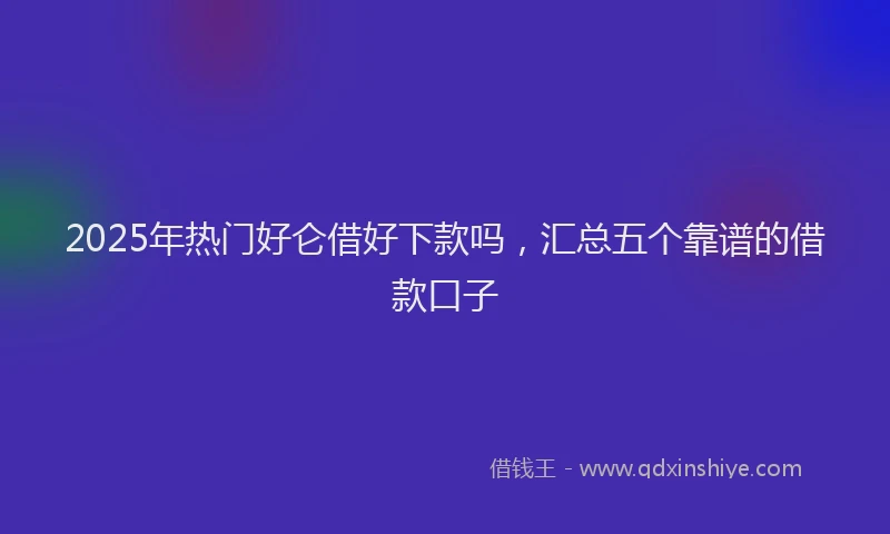 2025年热门好仑借好下款吗，汇总五个靠谱的借款口子