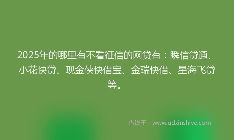 2025年的哪里有不看征信的网贷有：瞬信贷通、小花快贷、现金侠快借宝、金瑞快借、星海飞贷等。