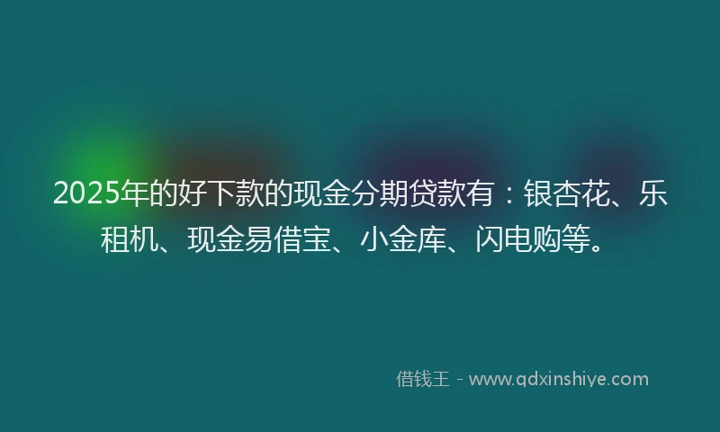 2025年的好下款的现金分期贷款有：银杏花、乐租机、现金易借宝、小金库、闪电购等。