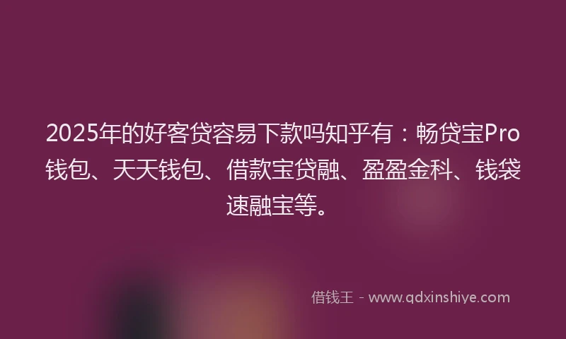 2025年的好客贷容易下款吗知乎有：畅贷宝Pro钱包、天天钱包、借款宝贷融、盈盈金科、钱袋速融宝等。