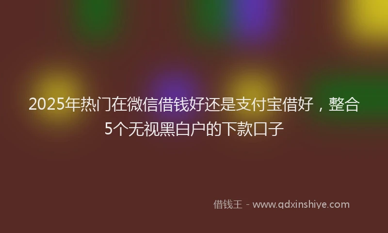 2025年热门在微信借钱好还是支付宝借好，整合5个无视黑白户的下款口子