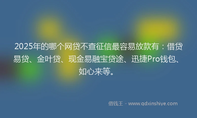 2025年的哪个网贷不查征信最容易放款有：借贷易贷、金叶贷、现金易融宝贷途、迅捷Pro钱包、如心来等。