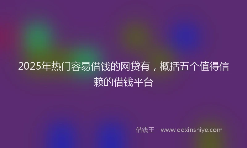 2025年热门容易借钱的网贷有，概括五个值得信赖的借钱平台