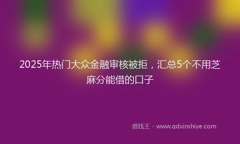 2025年热门大众金融审核被拒，汇总5个不用芝麻分能借的口子