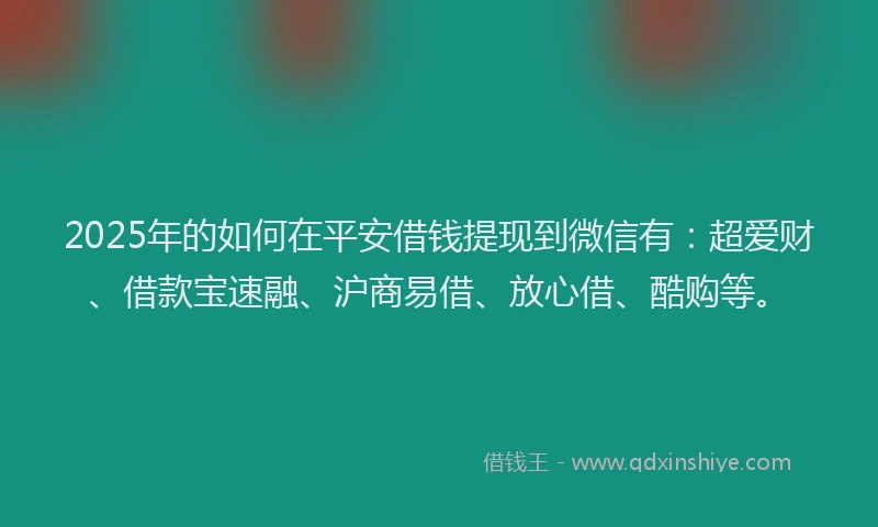 2025年的如何在平安借钱提现到微信有：超爱财、借款宝速融、沪商易借、放心借、酷购等。