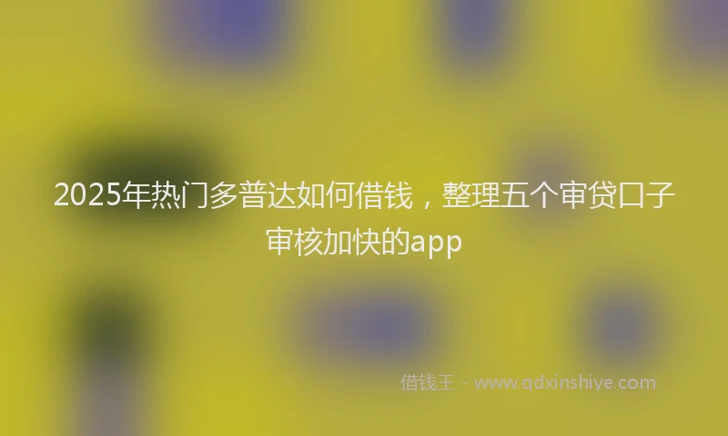 2025年热门多普达如何借钱，整理五个审贷口子审核加快的app