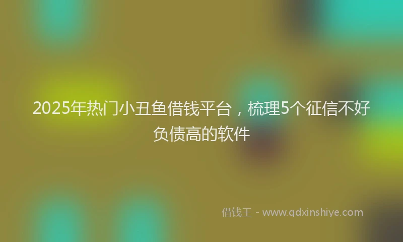 2025年热门小丑鱼借钱平台，梳理5个征信不好负债高的软件
