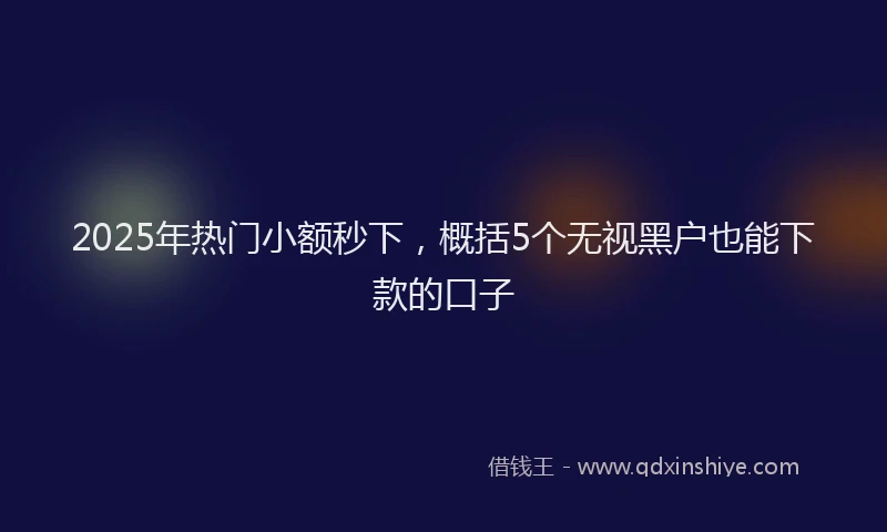2025年热门小额秒下，概括5个无视黑户也能下款的口子