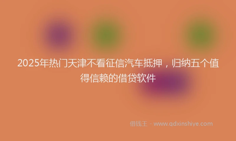 2025年热门天津不看征信汽车抵押，归纳五个值得信赖的借贷软件