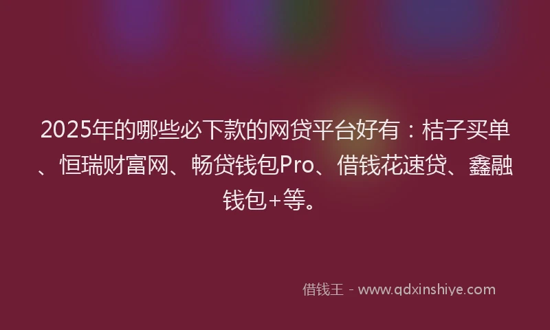 2025年的哪些必下款的网贷平台好有：桔子买单、恒瑞财富网、畅贷钱包Pro、借钱花速贷、鑫融钱包+等。