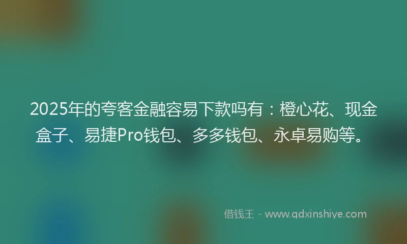 2025年的夸客金融容易下款吗有：橙心花、现金盒子、易捷Pro钱包、多多钱包、永卓易购等。
