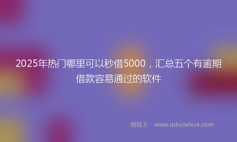2025年热门哪里可以秒借5000，汇总五个有逾期借款容易通过的软件